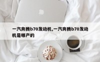 一汽奔腾b70发动机,一汽奔腾b70发动机是哪产的