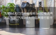 汽车led大灯打开嗡嗡响 led灯电流声怎么消除 (汽车led大灯品牌排行前十名)