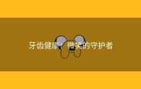 牙齿健康：微笑的守护者