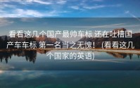 看看这几个国产最帅车标 还在吐槽国产车车标 第一名当之无愧！ (看看这几个国家的英语)