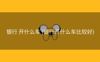 银行 开什么车 (银行开什么车比较好)