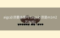 aigc必须要备案吗 (aigc必须是m1m2芯片吗)
