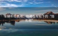 车辆年检费用：隐藏在车轮下的“隐形税”