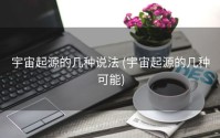 宇宙起源的几种说法 (宇宙起源的几种可能)