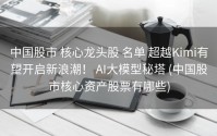 中国股市 核心龙头股 名单 超越Kimi有望开启新浪潮！ AI大模型秘塔 (中国股市核心资产股票有哪些)