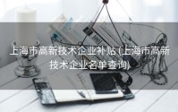 上海市高新技术企业补贴 (上海市高新技术企业名单查询)