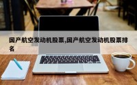 国产航空发动机股票,国产航空发动机股票排名