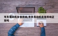 冬天发动机皮带异响,冬天发动机皮带异响正常吗