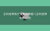 正时皮带有什么更换教程? (正时皮带有什么用)