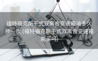福特福克斯干式双离合变速箱油多久换一次 (福特福克斯干式双离合变速箱能买吗)