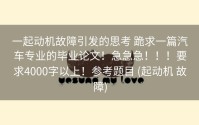 一起动机故障引发的思考 跪求一篇汽车专业的毕业论文！急急急！！！要求4000字以上！参考题目 (起动机 故障)