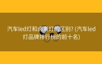 汽车led灯和卤素灯的区别? (汽车led灯品牌排行榜的前十名)