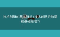 技术创新的基本特点 (技术创新的前提和基础是啥?)