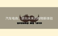 汽车电商：驶向未来的购物新体验