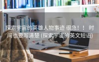 探索宇宙的英雄人物事迹 很急！！ 时间也要写清楚 (探索宇宙的英文短语)