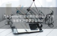 汽车banner的设计原则是什么? (汽车半年不开需要怎么处理)