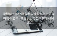 港股ai上市公司有哪些港股ai上市公司有哪些公司 (港股ai上市公司有哪些股票)