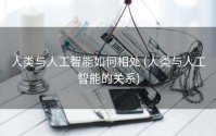 人类与人工智能如何相处 (人类与人工智能的关系)