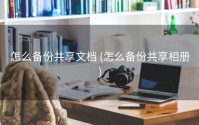 怎么备份共享文档 (怎么备份共享相册)