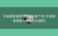 宇宙膨胀速度和光速比哪个快 (宇宙膨胀速度为什么比光速快)
