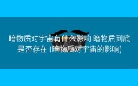 暗物质对宇宙有什么影响 暗物质到底是否存在 (暗物质对宇宙的影响)