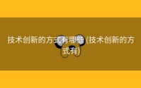 技术创新的方式有哪些 (技术创新的方式有)