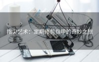 指尖艺术：定期修剪指甲的奇妙之旅