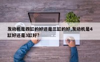 发动机是四缸的好还是三缸的好,发动机是4缸好还是3缸好?