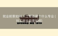 就业前景如何 人工智能是个什么专业 (社工就业前景如何)