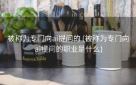 被称为专门向ai提问的 (被称为专门向ai提问的职业是什么)