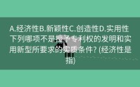 A.经济性B.新颖性C.创造性D.实用性 下列哪项不是授予专利权的发明和实用新型所要求的实质条件? (经济性是指)