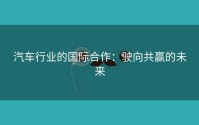 汽车行业的国际合作：驶向共赢的未来