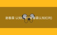 谢春霖 认知红利 (谢春霖认知红利)