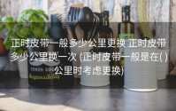 正时皮带一般多少公里更换 正时皮带多少公里换一次 (正时皮带一般是在( )公里时考虑更换)