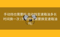 手动挡也需要吗 自动挡变速箱油多长时间换一次 (手动挡也需要换变速箱油吗)