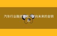 汽车行业融资策略：驶向未来的金钥匙