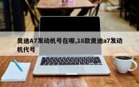 奥迪A7发动机号在哪,18款奥迪a7发动机代号