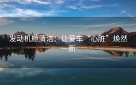 发动机舱清洁：让爱车“心脏”焕然一新