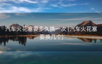 汽车火花塞要多久换一次 (汽车火花塞要换几个)