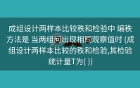 成组设计两样本比较秩和检验中 编秩方法是 当两组问出现相同观察值时 (成组设计两样本比较的秩和检验,其检验统计量T为( ))