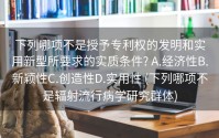 下列哪项不是授予专利权的发明和实用新型所要求的实质条件? A.经济性B.新颖性C.创造性D.实用性 (下列哪项不是辐射流行病学研究群体)