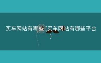 买车网站有哪些 (买车网站有哪些平台)
