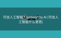 可信人工智能 Trustworthy AI (可信人工智能什么意思)