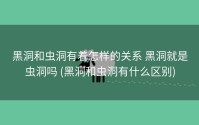 黑洞和虫洞有着怎样的关系 黑洞就是虫洞吗 (黑洞和虫洞有什么区别)