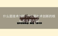 什么是技术创新 (什么是技术创新的核心和主要内容)