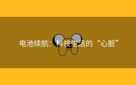 电池续航：科技生活的“心脏”