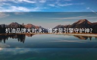 机油品牌大对决：谁才是引擎守护神？
