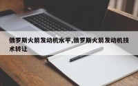 俄罗斯火箭发动机水平,俄罗斯火箭发动机技术转让