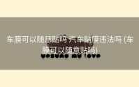 车膜可以随意贴吗 汽车贴膜违法吗 (车膜可以随意贴吗)