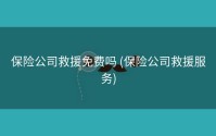 保险公司救援免费吗 (保险公司救援服务)